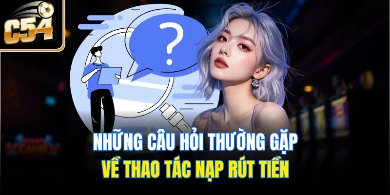 Những câu hỏi thường gặp về thao tác nạp rút tiền